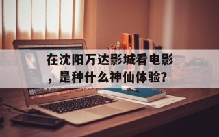 在沈阳万达影城看电影，是种什么神仙体验？