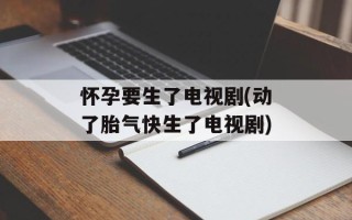 怀孕要生了电视剧(动了胎气快生了电视剧)