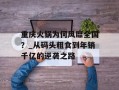 重庆火锅为何风靡全国？_从码头粗食到年销千亿的逆袭之路