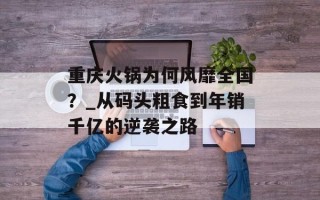 重庆火锅为何风靡全国？_从码头粗食到年销千亿的逆袭之路