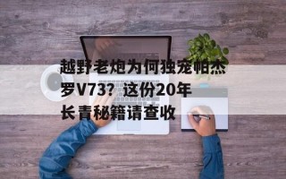 越野老炮为何独宠帕杰罗V73？这份20年长青秘籍请查收