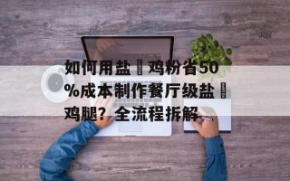 如何用盐焗鸡粉省50%成本制作餐厅级盐焗鸡腿？全流程拆解