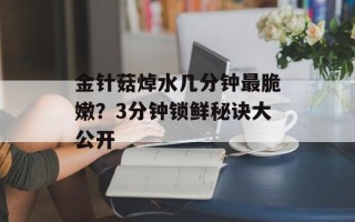 金针菇焯水几分钟最脆嫩？3分钟锁鲜秘诀大公开