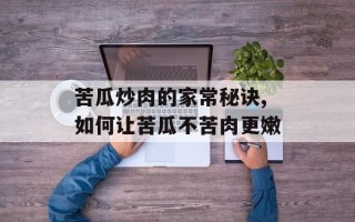 苦瓜炒肉的家常秘诀,如何让苦瓜不苦肉更嫩