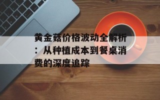 黄金菇价格波动全解析：从种植成本到餐桌消费的深度追踪