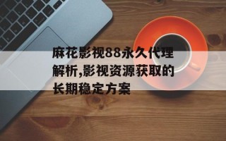 麻花影视88永久代理解析,影视资源获取的长期稳定方案