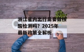 浙江省内出行需要做核酸检测吗？2025年最新政策全解析