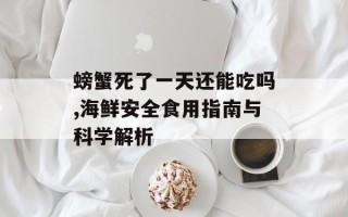 螃蟹死了一天还能吃吗,海鲜安全食用指南与科学解析