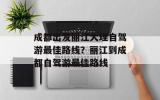 成都出发丽江大理自驾游最佳路线？丽江到成都自驾游最佳路线
