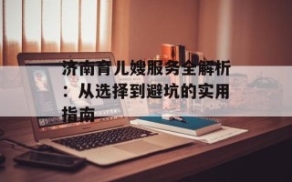 济南育儿嫂服务全解析：从选择到避坑的实用指南