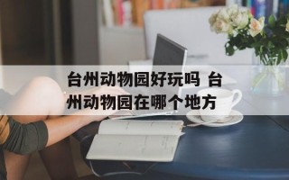 台州动物园好玩吗 台州动物园在哪个地方