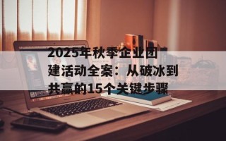 2025年秋季企业团建活动全案：从破冰到共赢的15个关键步骤
