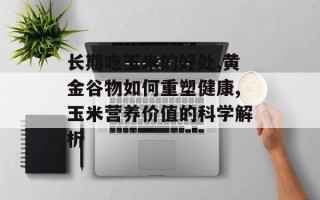 长期吃玉米的好处,黄金谷物如何重塑健康,玉米营养价值的科学解析