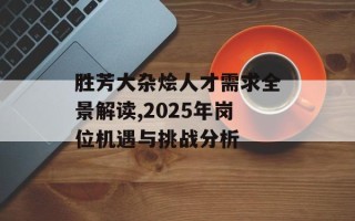 胜芳大杂烩人才需求全景解读,2025年岗位机遇与挑战分析