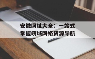 安徽网址大全：一站式掌握皖域网络资源导航