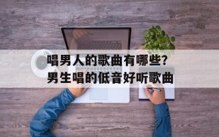 唱男人的歌曲有哪些？男生唱的低音好听歌曲