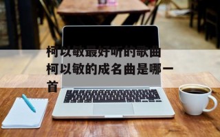 柯以敏最好听的歌曲 柯以敏的成名曲是哪一首