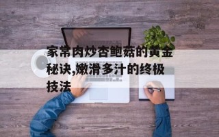 家常肉炒杏鲍菇的黄金秘诀,嫩滑多汁的终极技法