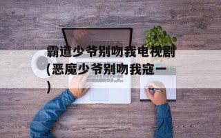 霸道少爷别吻我电视剧(恶魔少爷别吻我寇一)