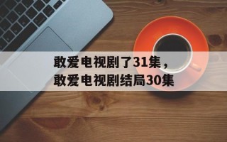 敢爱电视剧了31集，敢爱电视剧结局30集