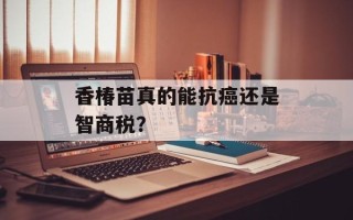 香椿苗真的能抗癌还是智商税？