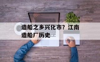 造船之乡兴化市？江南造船厂历史