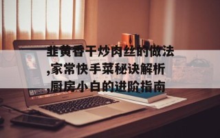 韭黄香干炒肉丝的做法,家常快手菜秘诀解析,厨房小白的进阶指南