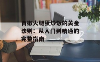 青椒火腿蛋炒饭的黄金法则：从入门到精通的完整指南