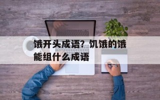 饿开头成语？饥饿的饿能组什么成语