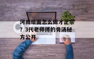 河南烩面怎么做才正宗？3代老师傅的骨汤秘方公开