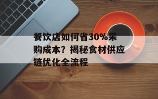 餐饮店如何省30%采购成本？揭秘食材供应链优化全流程