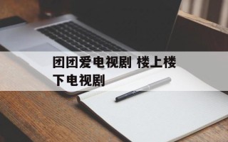 团团爱电视剧 楼上楼下电视剧