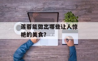 莲蓉能做出哪些让人惊艳的美食？