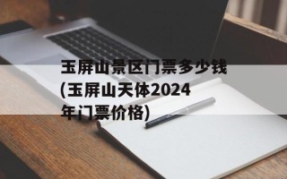 玉屏山景区门票多少钱(玉屏山天体2024年门票价格)