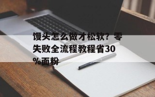 馒头怎么做才松软？零失败全流程教程省30%面粉