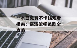 一本岛免费不卡线观看指南：高清流畅追剧全攻略
