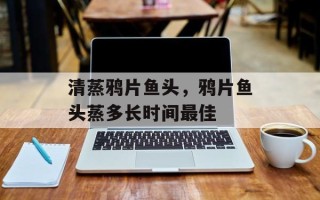 清蒸鸦片鱼头，鸦片鱼头蒸多长时间最佳