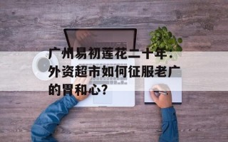 广州易初莲花二十年：外资超市如何征服老广的胃和心？