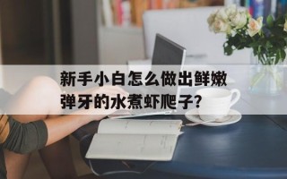 新手小白怎么做出鲜嫩弹牙的水煮虾爬子？