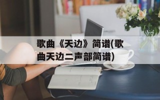 歌曲《天边》简谱(歌曲天边二声部简谱)