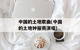 中国的土地歌曲(中国的土地钟丽燕演唱)