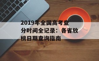 2019年全国高考查分时间全记录：各省放榜日期查询指南