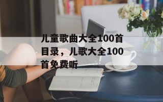 儿童歌曲大全100首目录，儿歌大全100首免费听