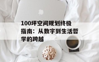 100坪空间规划终极指南：从数字到生活哲学的跨越