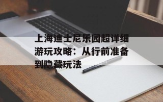 上海迪士尼乐园超详细游玩攻略：从行前准备到隐藏玩法