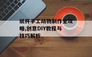 纸杯手工动物制作全攻略,创意DIY教程与技巧解析