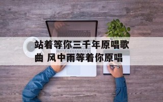 站着等你三千年原唱歌曲 风中雨等着你原唱