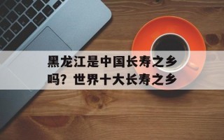 黑龙江是中国长寿之乡吗？世界十大长寿之乡