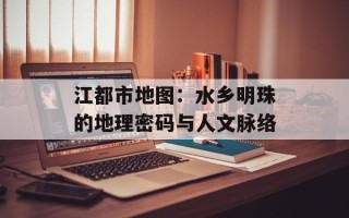 江都市地图：水乡明珠的地理密码与人文脉络