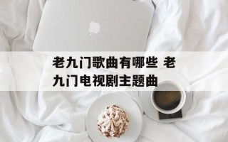 老九门歌曲有哪些 老九门电视剧主题曲